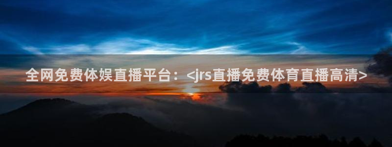 全网免费体娱直播平台：<jrs直播免费体育直播高清>
