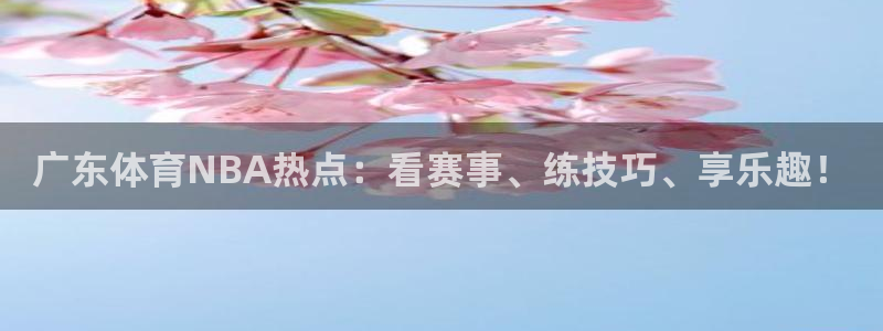 广东体育NBA热点：看赛事、练技巧、享乐趣！