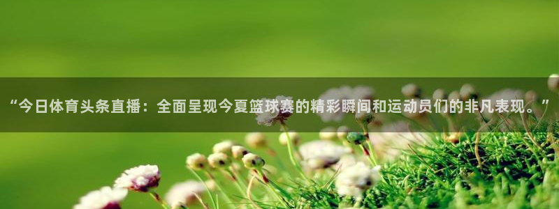 “今日体育头条直播：全面呈现今夏篮球赛的精彩瞬间和运动员们的非凡表现。”